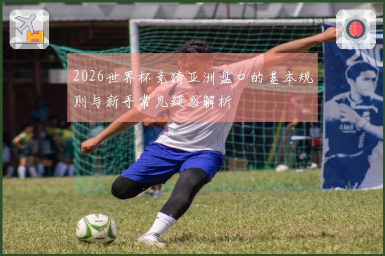 2026世界杯竞猜亚洲盘口的基本规则与新手常见疑惑解析