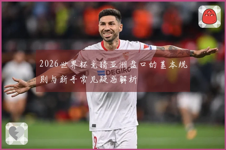 2026世界杯竞猜亚洲盘口的基本规则与新手常见疑惑解析