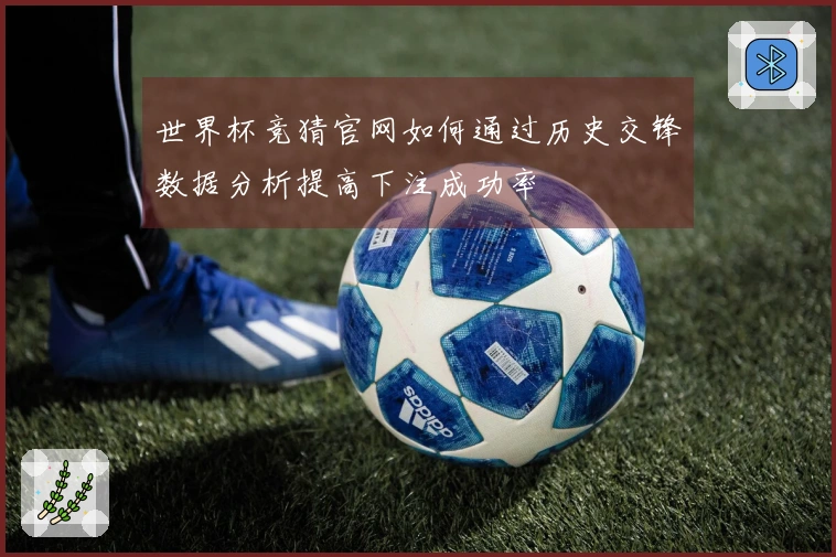 世界杯竞猜官网如何通过历史交锋数据分析提高下注成功率