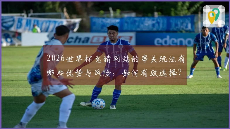 2026世界杯竞猜网站的串关玩法有哪些优势与风险，如何有效选择？