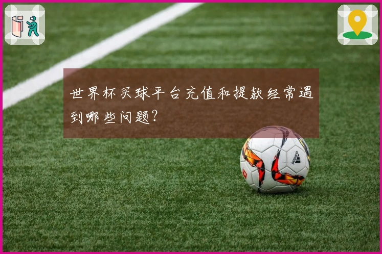 世界杯买球平台充值和提款经常遇到哪些问题？