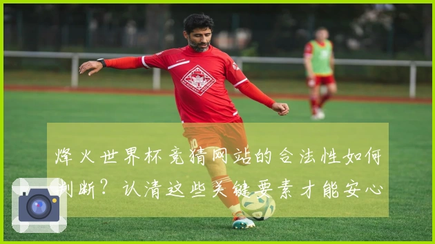 烽火世界杯竞猜网站的合法性如何判断？认清这些关键要素才能安心投注