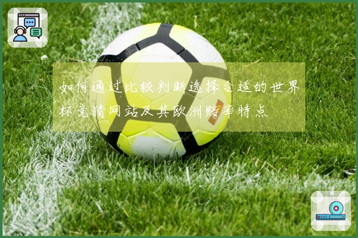 如何通过比较判断选择合适的世界杯竞猜网站及其欧洲赔率特点