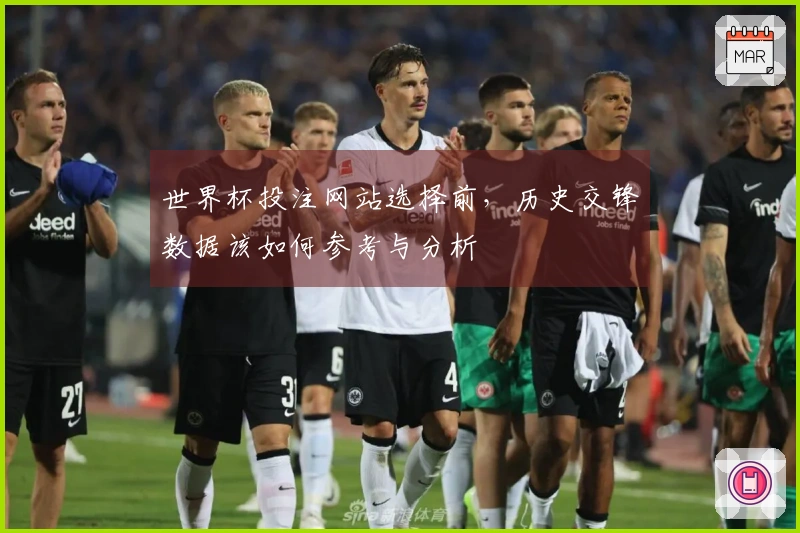 世界杯投注网站选择前，历史交锋数据该如何参考与分析
