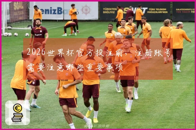 2026世界杯官方投注前,注册账号需要注意哪些重要事项