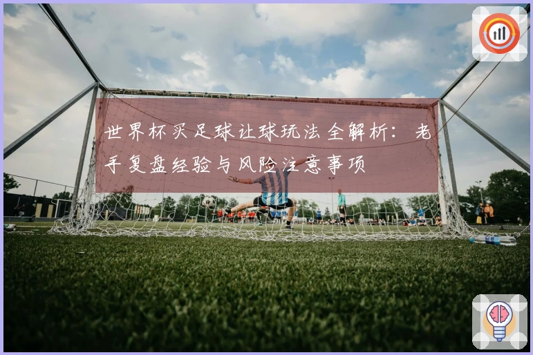 世界杯买足球让球玩法全解析：老手复盘经验与风险注意事项